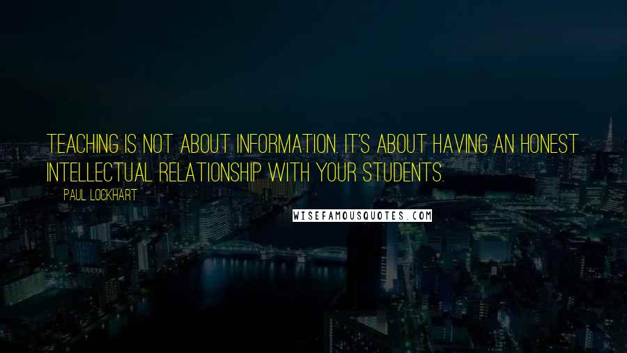 Paul Lockhart Quotes: Teaching is not about information. It's about having an honest intellectual relationship with your students.