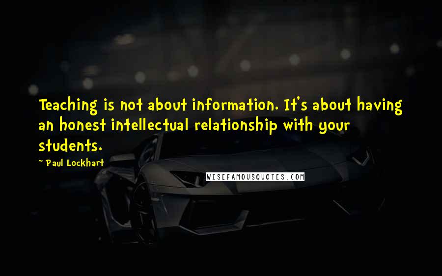 Paul Lockhart Quotes: Teaching is not about information. It's about having an honest intellectual relationship with your students.