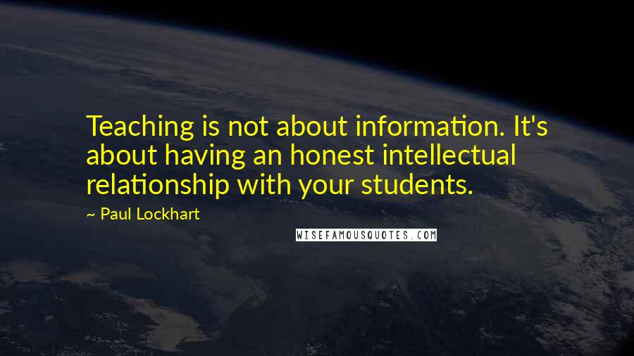 Paul Lockhart Quotes: Teaching is not about information. It's about having an honest intellectual relationship with your students.