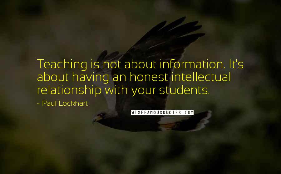 Paul Lockhart Quotes: Teaching is not about information. It's about having an honest intellectual relationship with your students.