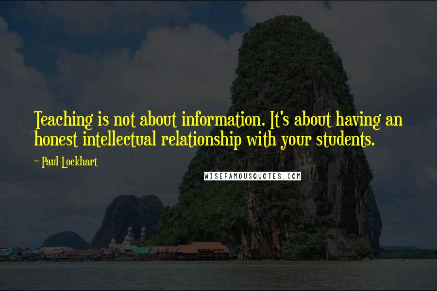 Paul Lockhart Quotes: Teaching is not about information. It's about having an honest intellectual relationship with your students.