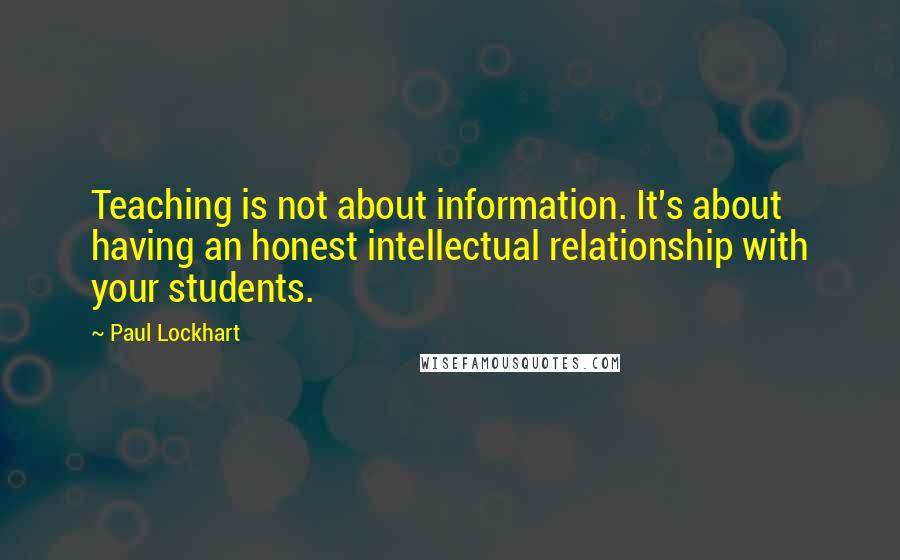 Paul Lockhart Quotes: Teaching is not about information. It's about having an honest intellectual relationship with your students.