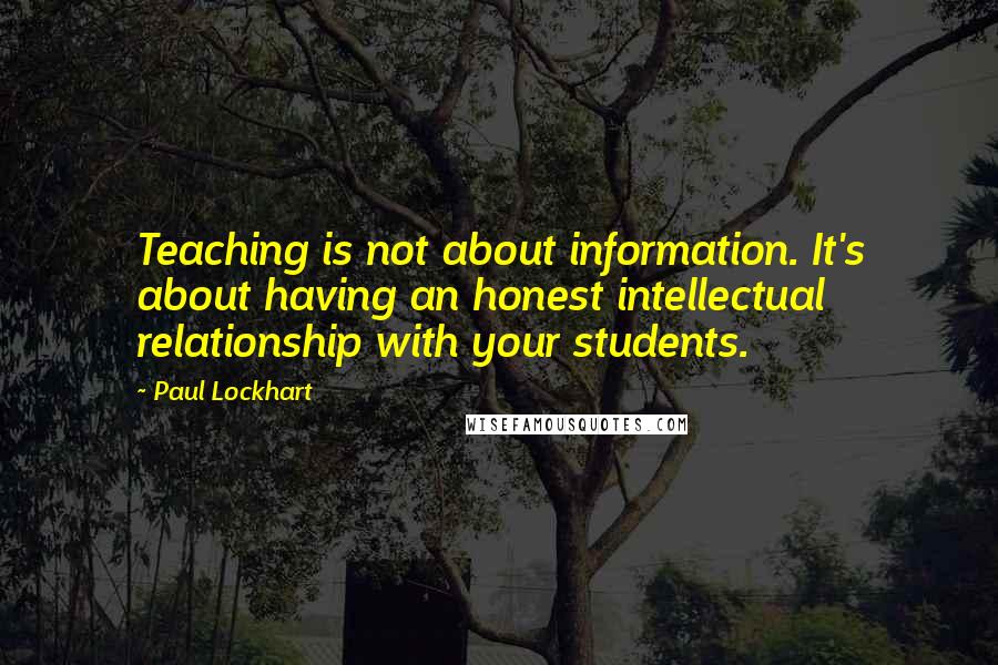 Paul Lockhart Quotes: Teaching is not about information. It's about having an honest intellectual relationship with your students.