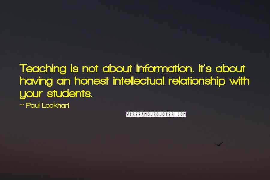 Paul Lockhart Quotes: Teaching is not about information. It's about having an honest intellectual relationship with your students.