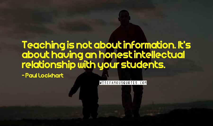 Paul Lockhart Quotes: Teaching is not about information. It's about having an honest intellectual relationship with your students.