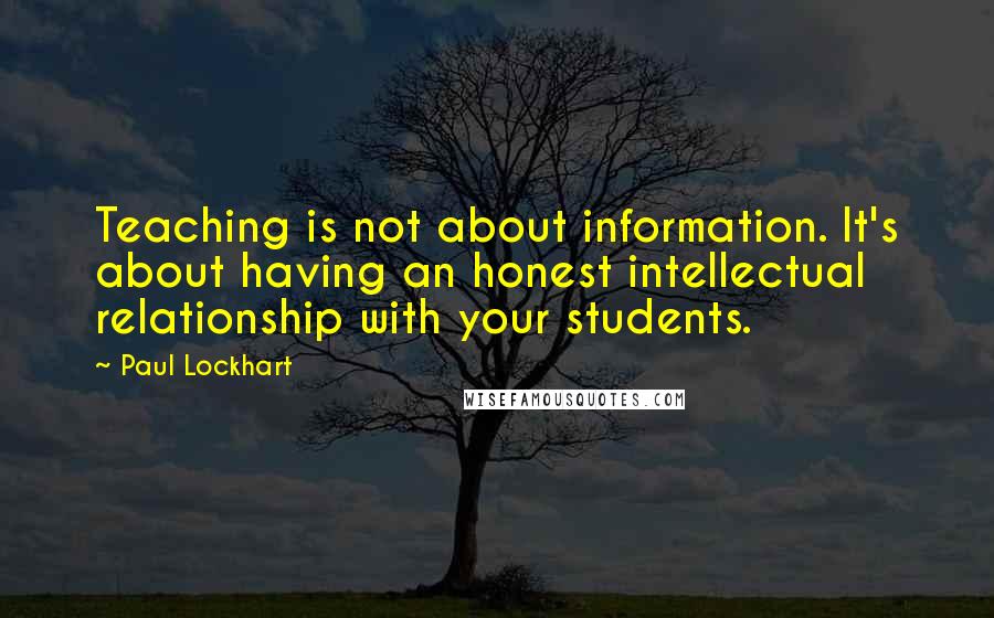 Paul Lockhart Quotes: Teaching is not about information. It's about having an honest intellectual relationship with your students.