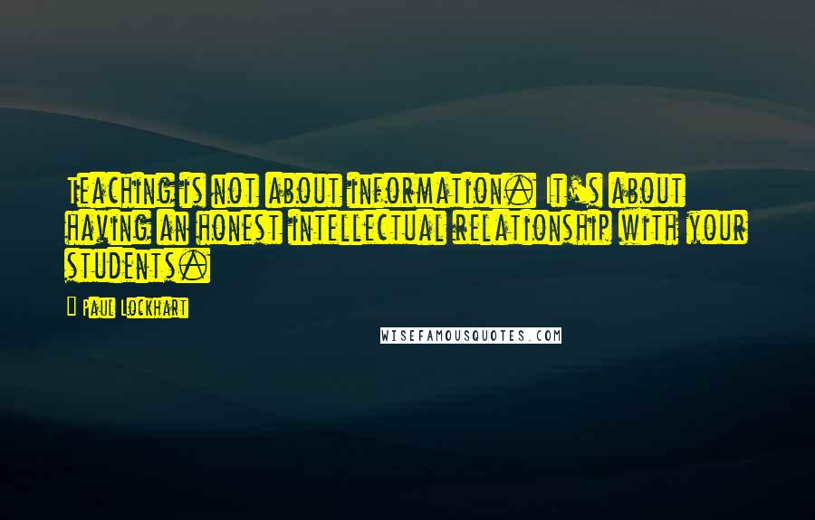 Paul Lockhart Quotes: Teaching is not about information. It's about having an honest intellectual relationship with your students.