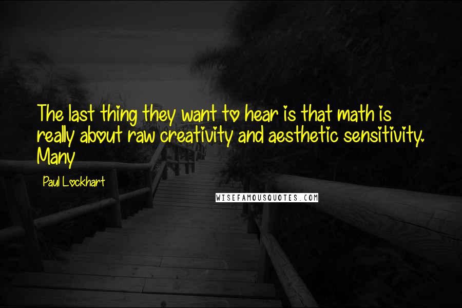 Paul Lockhart Quotes: The last thing they want to hear is that math is really about raw creativity and aesthetic sensitivity. Many