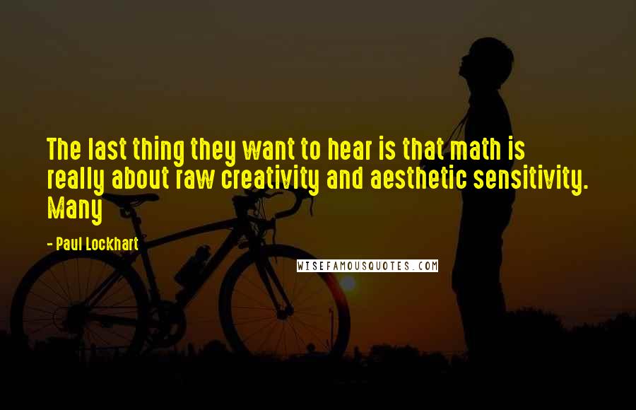 Paul Lockhart Quotes: The last thing they want to hear is that math is really about raw creativity and aesthetic sensitivity. Many