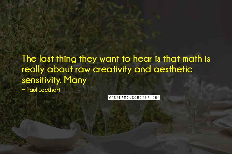 Paul Lockhart Quotes: The last thing they want to hear is that math is really about raw creativity and aesthetic sensitivity. Many