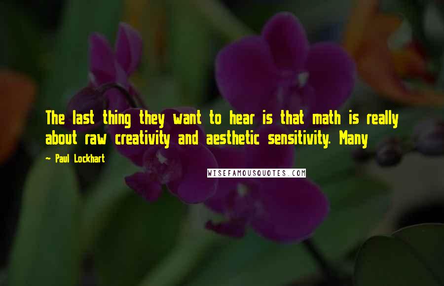 Paul Lockhart Quotes: The last thing they want to hear is that math is really about raw creativity and aesthetic sensitivity. Many