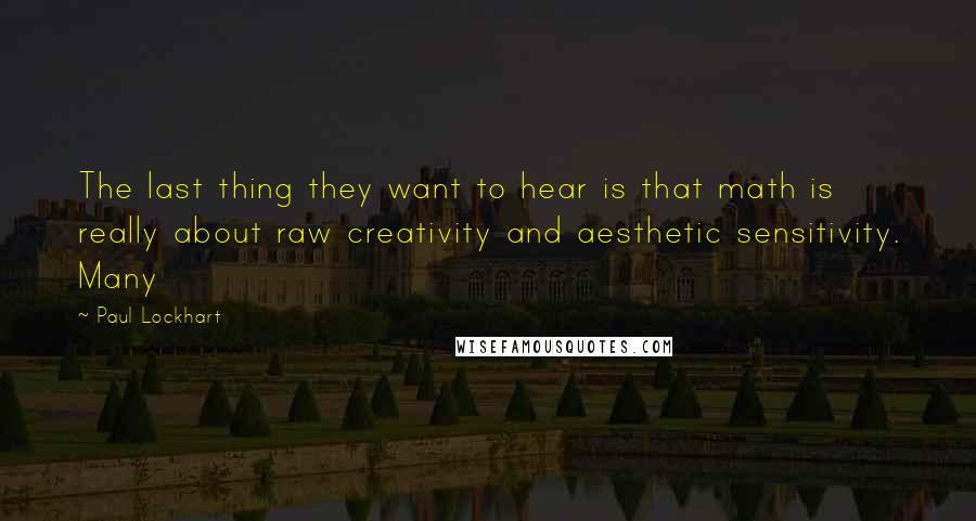 Paul Lockhart Quotes: The last thing they want to hear is that math is really about raw creativity and aesthetic sensitivity. Many