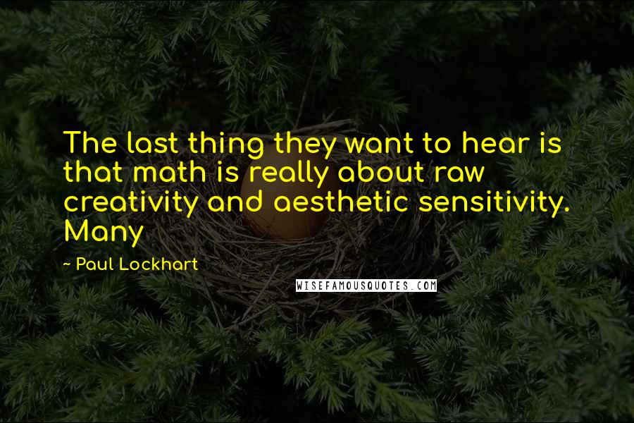 Paul Lockhart Quotes: The last thing they want to hear is that math is really about raw creativity and aesthetic sensitivity. Many