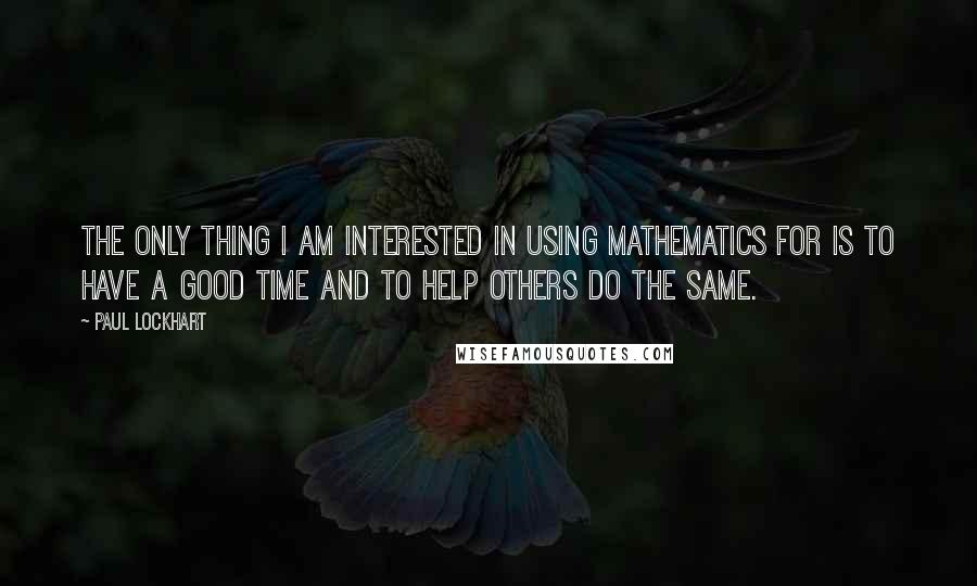 Paul Lockhart Quotes: The only thing I am interested in using mathematics for is to have a good time and to help others do the same.