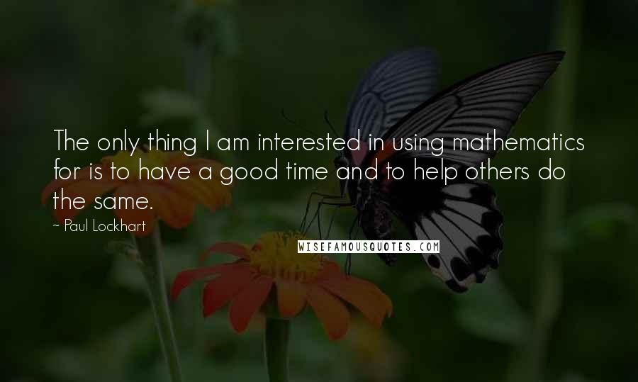 Paul Lockhart Quotes: The only thing I am interested in using mathematics for is to have a good time and to help others do the same.