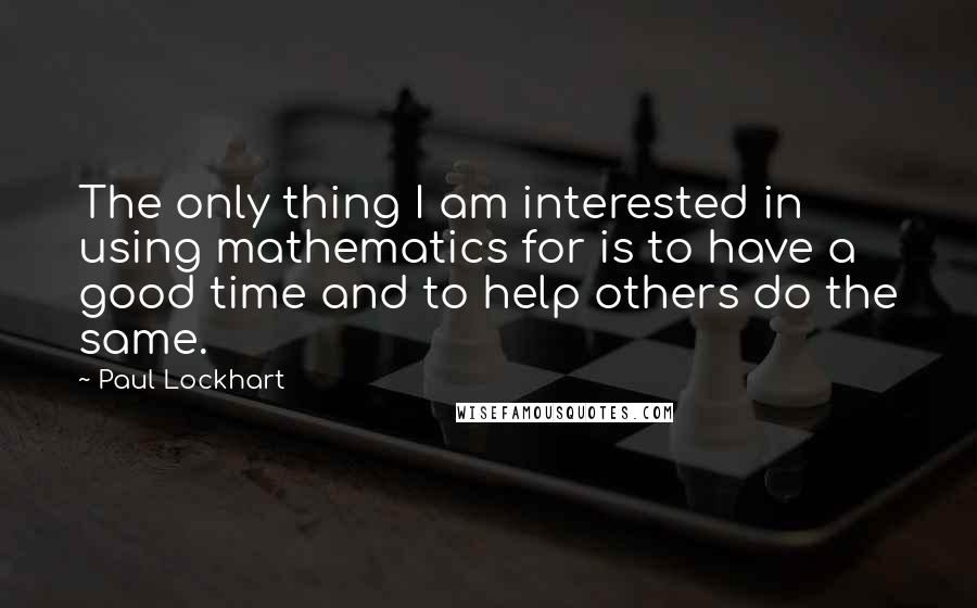 Paul Lockhart Quotes: The only thing I am interested in using mathematics for is to have a good time and to help others do the same.