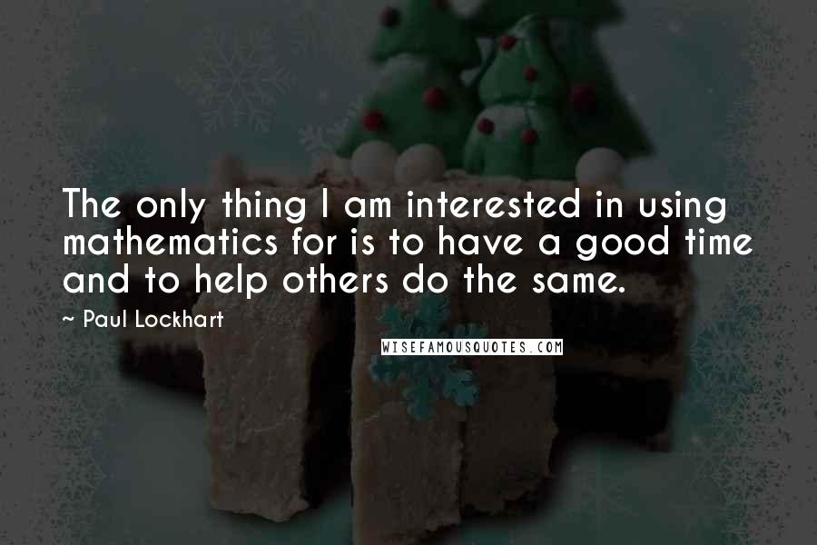 Paul Lockhart Quotes: The only thing I am interested in using mathematics for is to have a good time and to help others do the same.