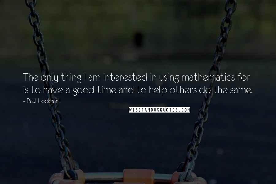 Paul Lockhart Quotes: The only thing I am interested in using mathematics for is to have a good time and to help others do the same.