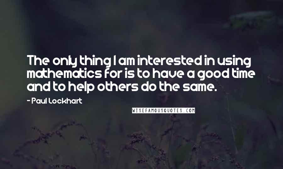 Paul Lockhart Quotes: The only thing I am interested in using mathematics for is to have a good time and to help others do the same.