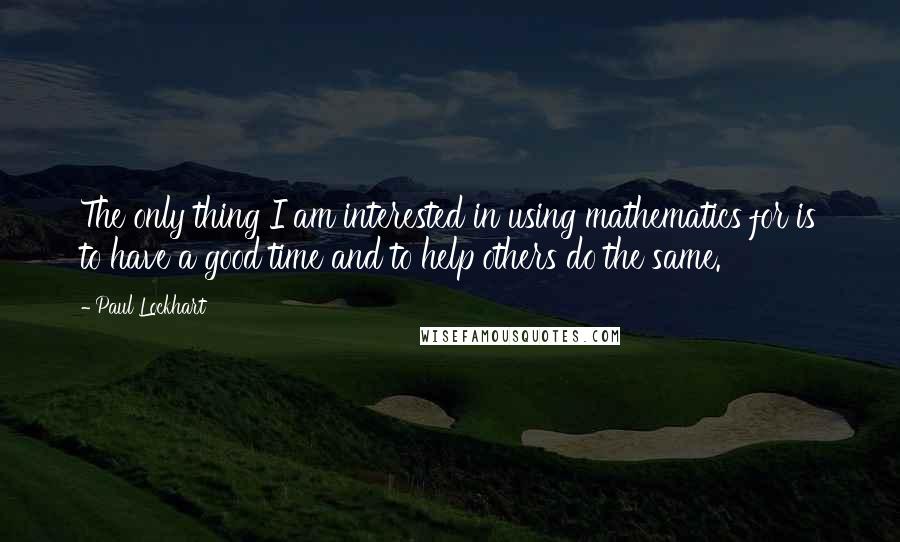 Paul Lockhart Quotes: The only thing I am interested in using mathematics for is to have a good time and to help others do the same.