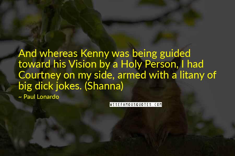 Paul Lonardo Quotes: And whereas Kenny was being guided toward his Vision by a Holy Person, I had Courtney on my side, armed with a litany of big dick jokes. (Shanna)