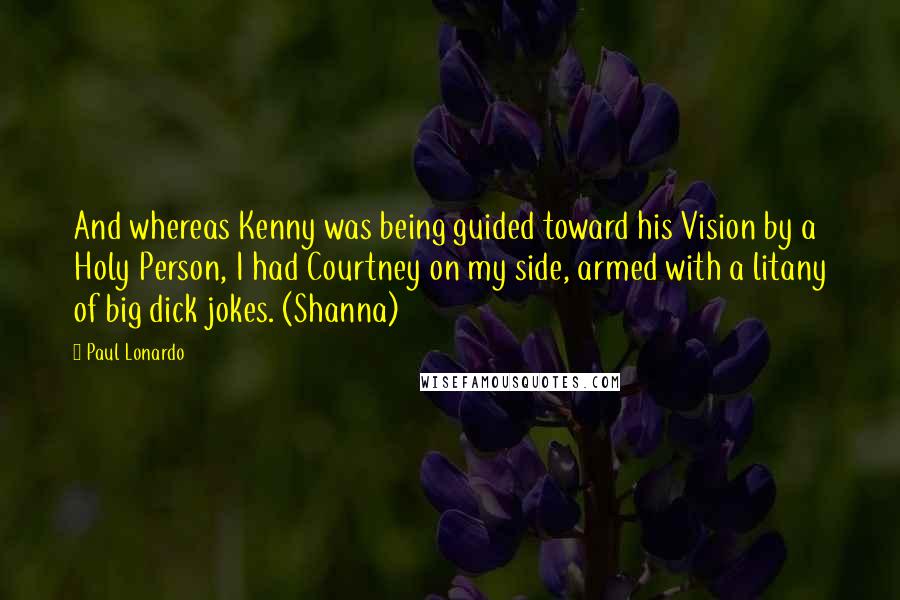 Paul Lonardo Quotes: And whereas Kenny was being guided toward his Vision by a Holy Person, I had Courtney on my side, armed with a litany of big dick jokes. (Shanna)