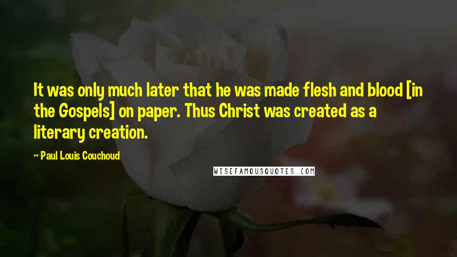 Paul Louis Couchoud Quotes: It was only much later that he was made flesh and blood [in the Gospels] on paper. Thus Christ was created as a literary creation.