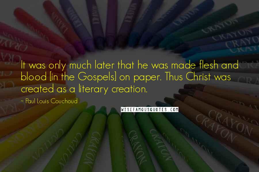 Paul Louis Couchoud Quotes: It was only much later that he was made flesh and blood [in the Gospels] on paper. Thus Christ was created as a literary creation.