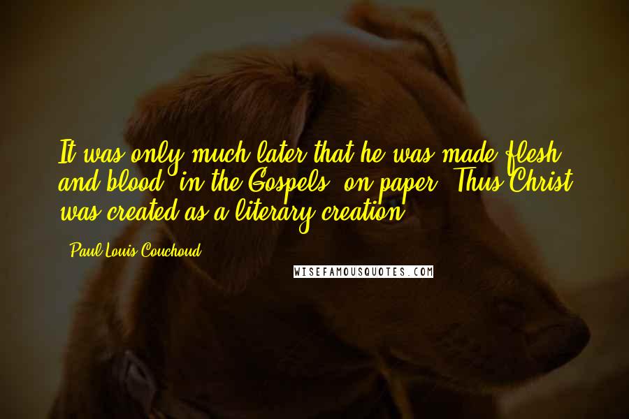 Paul Louis Couchoud Quotes: It was only much later that he was made flesh and blood [in the Gospels] on paper. Thus Christ was created as a literary creation.