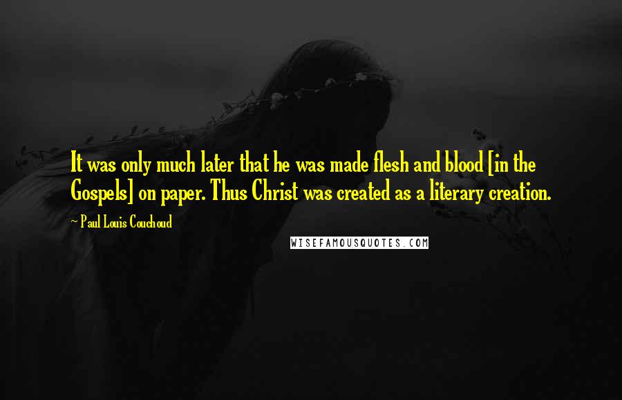 Paul Louis Couchoud Quotes: It was only much later that he was made flesh and blood [in the Gospels] on paper. Thus Christ was created as a literary creation.