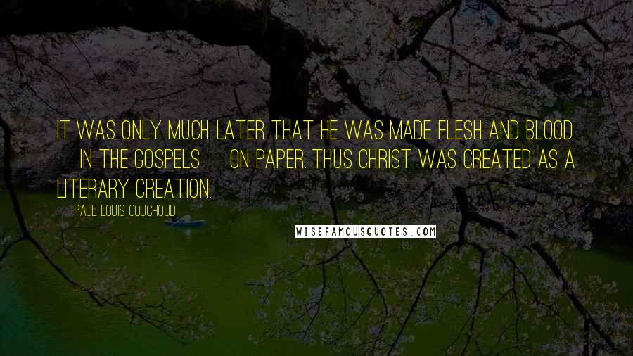 Paul Louis Couchoud Quotes: It was only much later that he was made flesh and blood [in the Gospels] on paper. Thus Christ was created as a literary creation.