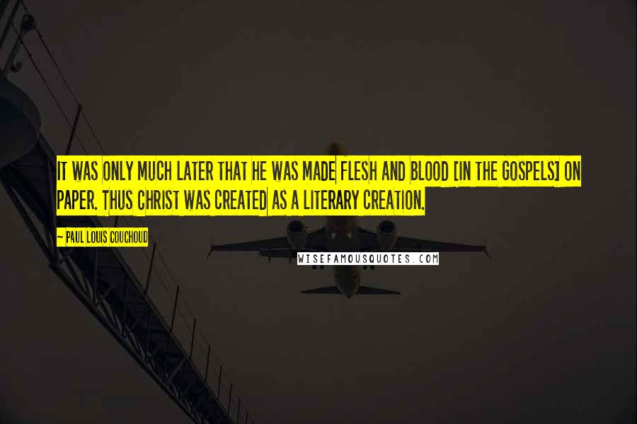 Paul Louis Couchoud Quotes: It was only much later that he was made flesh and blood [in the Gospels] on paper. Thus Christ was created as a literary creation.