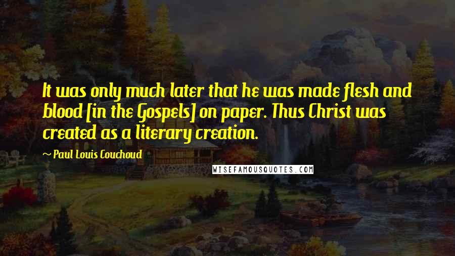 Paul Louis Couchoud Quotes: It was only much later that he was made flesh and blood [in the Gospels] on paper. Thus Christ was created as a literary creation.