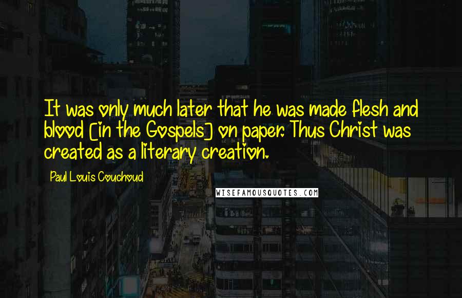 Paul Louis Couchoud Quotes: It was only much later that he was made flesh and blood [in the Gospels] on paper. Thus Christ was created as a literary creation.