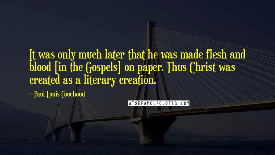 Paul Louis Couchoud Quotes: It was only much later that he was made flesh and blood [in the Gospels] on paper. Thus Christ was created as a literary creation.