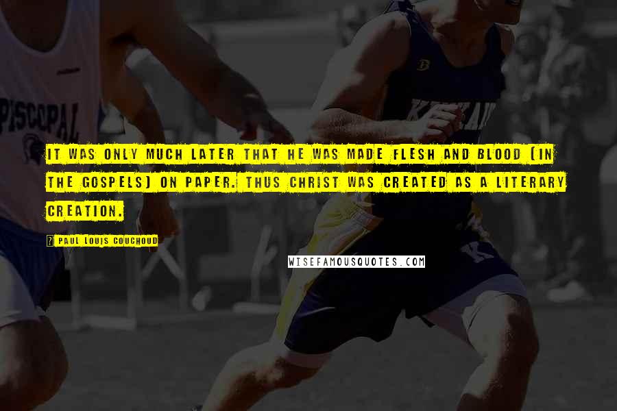 Paul Louis Couchoud Quotes: It was only much later that he was made flesh and blood [in the Gospels] on paper. Thus Christ was created as a literary creation.