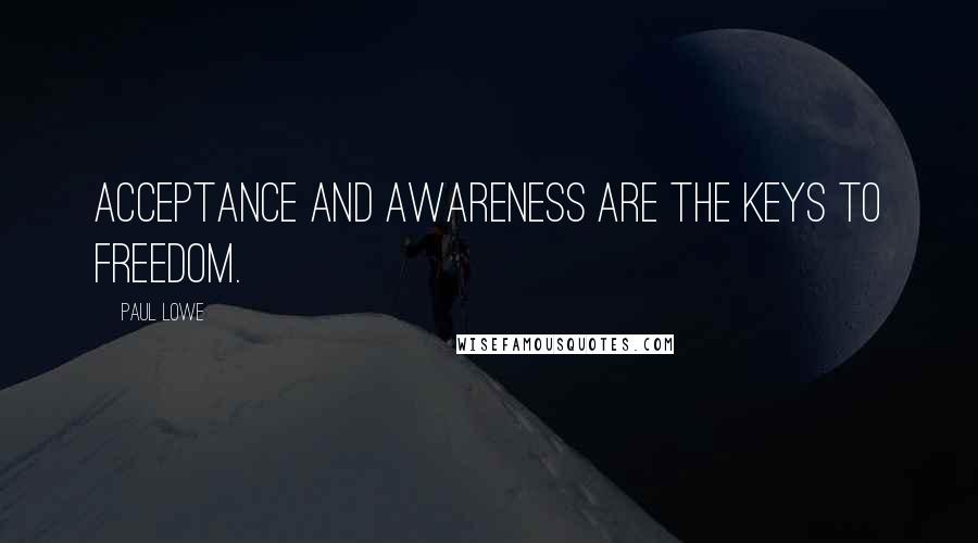 Paul Lowe Quotes: Acceptance and awareness are the keys to freedom.