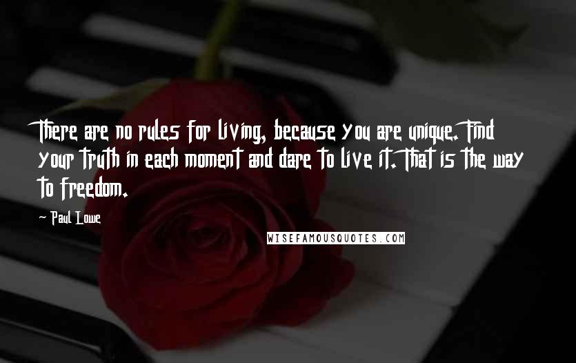 Paul Lowe Quotes: There are no rules for living, because you are unique. Find your truth in each moment and dare to live it. That is the way to freedom.