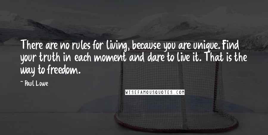 Paul Lowe Quotes: There are no rules for living, because you are unique. Find your truth in each moment and dare to live it. That is the way to freedom.