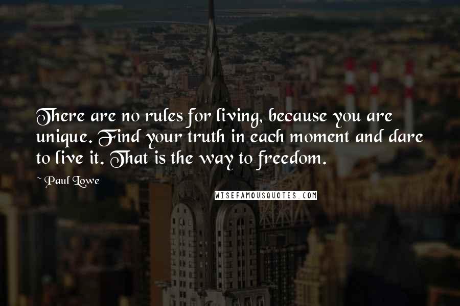 Paul Lowe Quotes: There are no rules for living, because you are unique. Find your truth in each moment and dare to live it. That is the way to freedom.