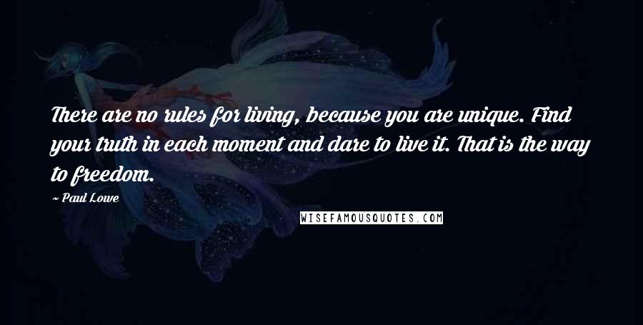 Paul Lowe Quotes: There are no rules for living, because you are unique. Find your truth in each moment and dare to live it. That is the way to freedom.