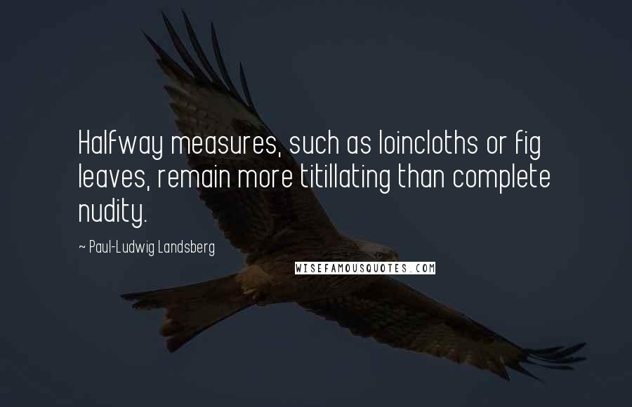 Paul-Ludwig Landsberg Quotes: Halfway measures, such as loincloths or fig leaves, remain more titillating than complete nudity.