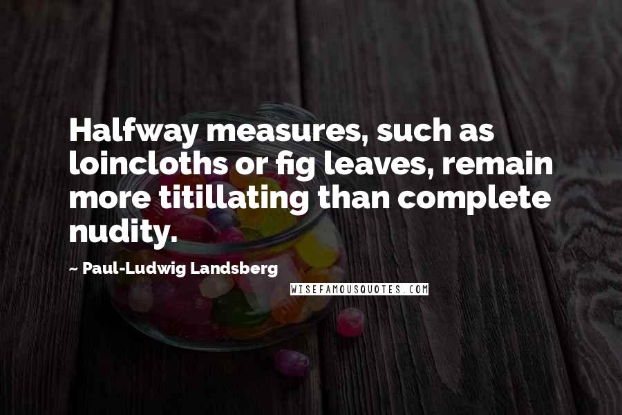 Paul-Ludwig Landsberg Quotes: Halfway measures, such as loincloths or fig leaves, remain more titillating than complete nudity.