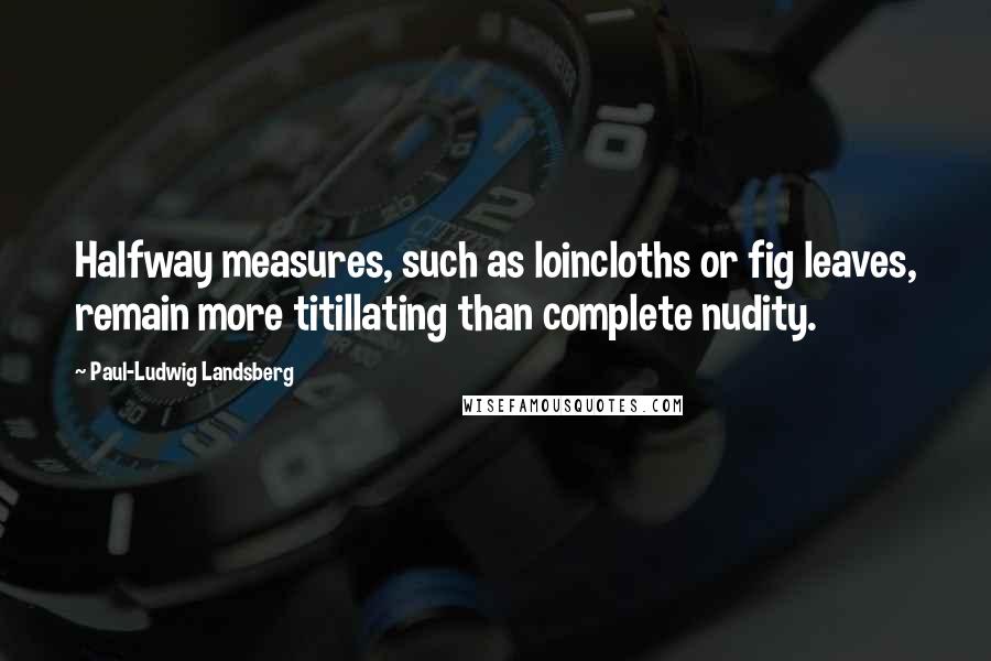 Paul-Ludwig Landsberg Quotes: Halfway measures, such as loincloths or fig leaves, remain more titillating than complete nudity.