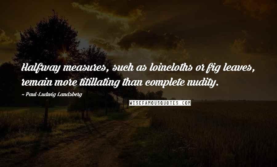 Paul-Ludwig Landsberg Quotes: Halfway measures, such as loincloths or fig leaves, remain more titillating than complete nudity.