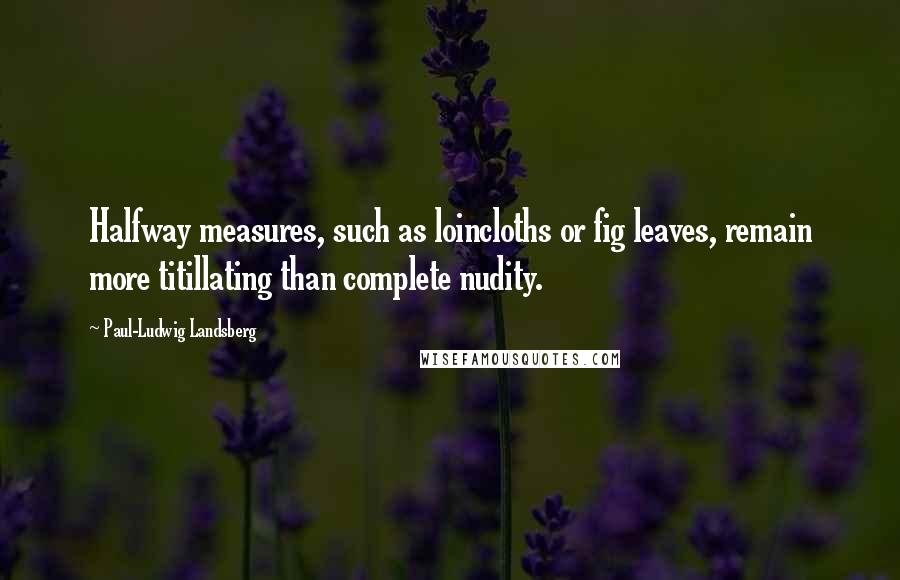 Paul-Ludwig Landsberg Quotes: Halfway measures, such as loincloths or fig leaves, remain more titillating than complete nudity.