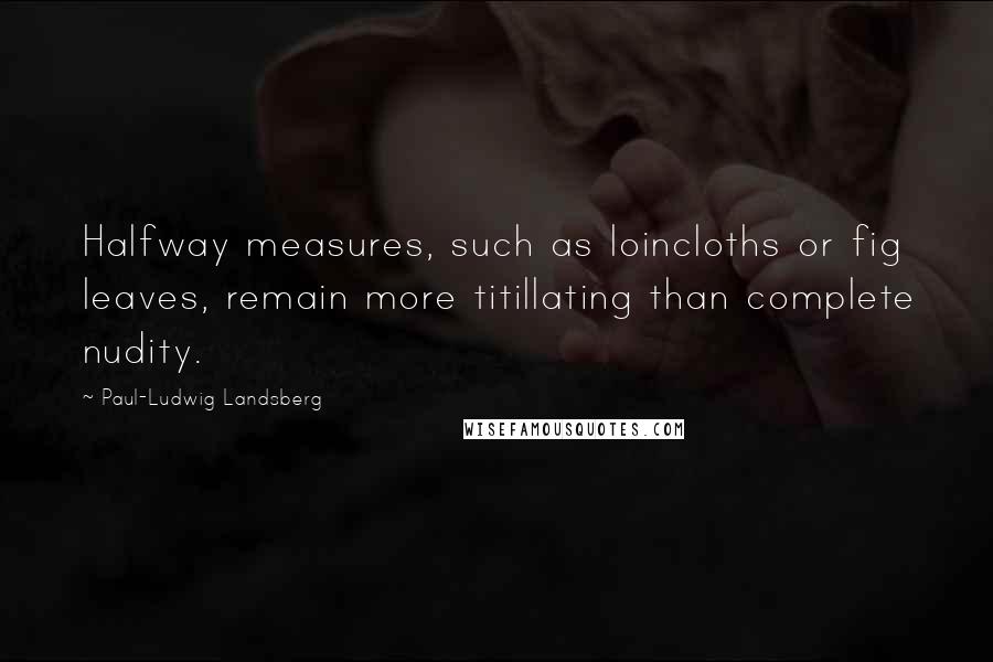 Paul-Ludwig Landsberg Quotes: Halfway measures, such as loincloths or fig leaves, remain more titillating than complete nudity.