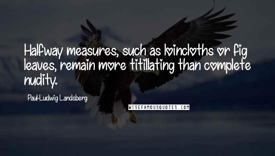 Paul-Ludwig Landsberg Quotes: Halfway measures, such as loincloths or fig leaves, remain more titillating than complete nudity.