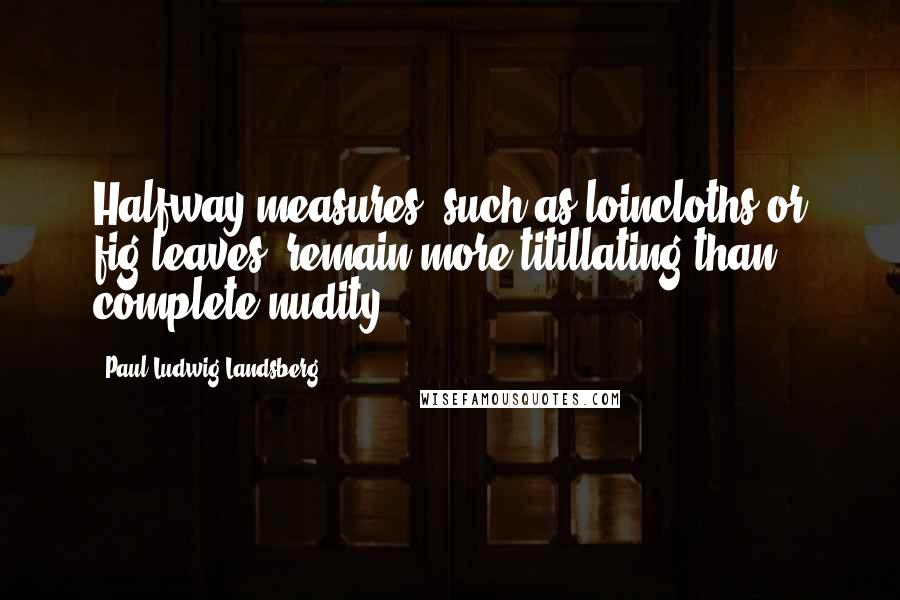 Paul-Ludwig Landsberg Quotes: Halfway measures, such as loincloths or fig leaves, remain more titillating than complete nudity.