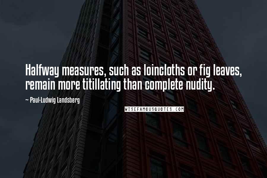 Paul-Ludwig Landsberg Quotes: Halfway measures, such as loincloths or fig leaves, remain more titillating than complete nudity.